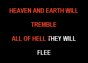 HEAVEN AND EARTH WILL
TREMBLE
ALL OF HELL THEY WILL
FLEE