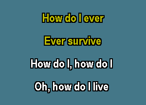 How do I ever

Ever survive

How do I, how do I

Oh, how do I live