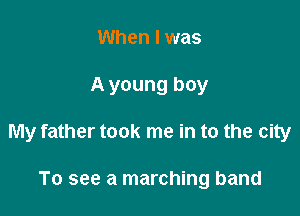 When I was

A young boy

My father took me in to the city

To see a marching band