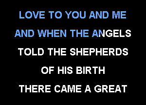 LOVE TO YOU AND ME
AND WHEN THE ANGELS
TOLD THE SHEPHERDS
OF HIS BIRTH
THERE CAME A GREAT