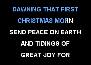 DAWNING THAT FIRST
CHRISTMAS MORN
SEND PEACE ON EARTH
AND TIDINGS OF
GREAT JOY FOR