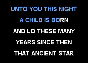 UNTO YOU THIS NIGHT
A CHILD IS BORN
AND LO THESE MANY
YEARS SINCE THEN
THAT ANCIENT STAR