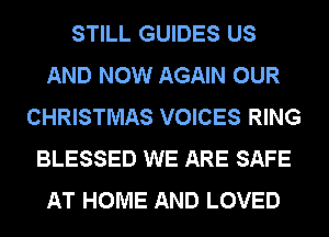 STILL GUIDES US
AND NOW AGAIN OUR
CHRISTMAS VOICES RING
BLESSED WE ARE SAFE
AT HOME AND LOVED