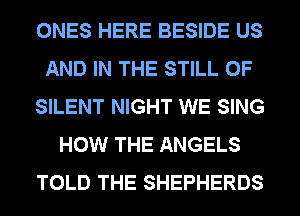 ONES HERE BESIDE US
AND IN THE STILL 0F
SILENT NIGHT WE SING
HOW THE ANGELS
TOLD THE SHEPHERDS