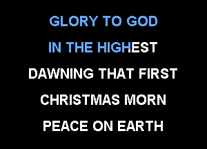 GLORY TO GOD
IN THE HIGHEST
DAWNING THAT FIRST
CHRISTMAS MORN
PEACE ON EARTH