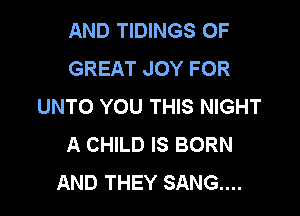 AND TIDINGS OF
GREAT JOY FOR
UNTO YOU THIS NIGHT

A CHILD IS BORN
AND THEY SANG...