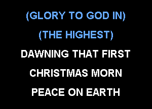 (GLORY TO GOD IN)
(THE HIGHEST)
DAWNING THAT FIRST
CHRISTMAS MORN
PEACE ON EARTH