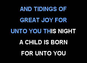 AND TIDINGS OF
GREAT JOY FOR
UNTO YOU THIS NIGHT

A CHILD IS BORN
FOR UNTO YOU