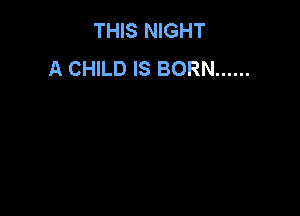 THIS NIGHT
A CHILD IS BORN ......