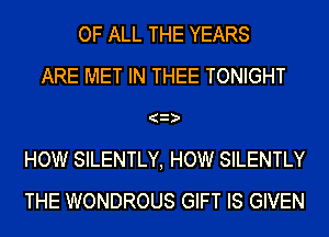 OF ALL THE YEARS
ARE MET IN THEE TONIGHT
(3
HOW SILENTLY, HOW SILENTLY
THE WONDROUS GIFT IS GIVEN