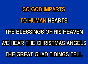 SO GOD IMPARTS
TO HUMAN HEARTS
THE BLESSINGS OF HIS HEAVEN
WE HEAR THE CHRISTMAS ANGELS
THE GREAT GLAD TIDINGS TELL