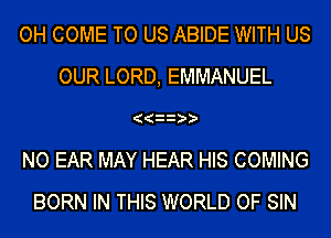 OH COME TO US ABIDE WITH US
OUR LORD, EMMANUEL
((
NO EAR MAY HEAR HIS COMING
BORN IN THIS WORLD OF SIN