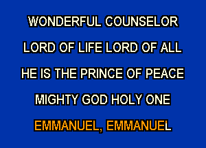 WONDERFUL COUNSELOR
LORD OF LIFE LORD OF ALL
HE IS THE PRINCE OF PEACE

MIGHTY GOD HOLY ONE
EMMANUEL, EMMANUEL