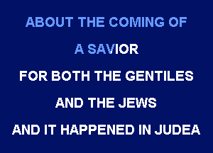 ABOUT THE COMING OF
A SAVIOR
FOR BOTH THE GENTILES
AND THE JEWS
AND IT HAPPENED IN JUDEA