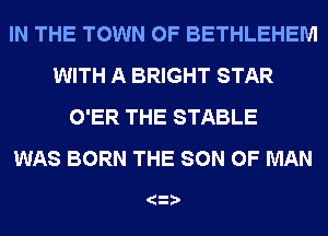 IN THE TOWN OF BETHLEHEM
WITH A BRIGHT STAR
O'ER THE STABLE
WAS BORN THE SON OF MAN