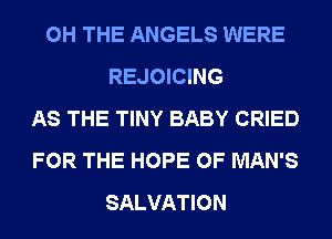 0H THE ANGELS WERE
REJOICING
AS THE TINY BABY CRIED
FOR THE HOPE 0F MAN'S
SALVATION