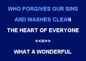 WHO FORGIVES OUR SINS
AND WASHES CLEAN
THE HEART OF EVERYONE

WHAT A WONDERFUL
