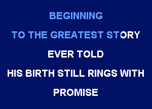 BEGINNING
TO THE GREATEST STORY
EVER TOLD
HIS BIRTH STILL RINGS WITH
PROMISE