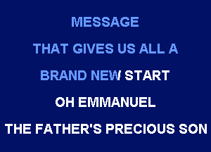MESSAGE
THAT GIVES US ALL A
BRAND NEW START
0H EMMANUEL
THE FATHER'S PRECIOUS SON