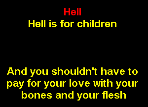 Hell
Hell is for children

And you shouldn't have to
pay for your love with your
bones and your flesh