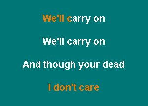 We'll carry on

We'll carry on

And though your dead

I don't care
