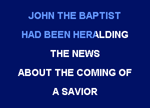 JOHN THE BAPTIST
HAD BEEN HERALDING
THE NEWS
ABOUT THE COMING OF
A SAVIOR