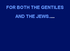 FOR BOTH THE GENTILES
AND THE JEWS .....