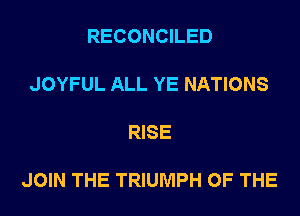 RECONCILED

JOYFUL ALL YE NATIONS

RISE

JOIN THE TRIUMPH OF THE