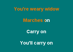 You're weary widow

Marches on
Carry on

You'll carry on