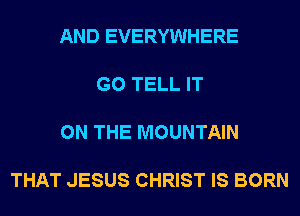 AND EVERYWHERE

G0 TELL IT

ON THE MOUNTAIN

THAT JESUS CHRIST IS BORN