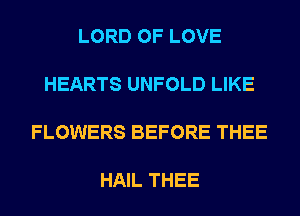 LORD OF LOVE

HEARTS UNFOLD LIKE

FLOWERS BEFORE THEE

HAIL THEE