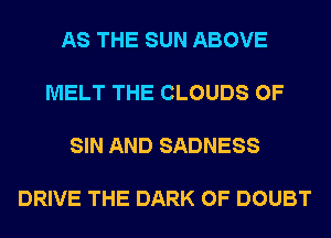 AS THE SUN ABOVE

MELT THE CLOUDS 0F

SIN AND SADNESS

DRIVE THE DARK 0F DOUBT