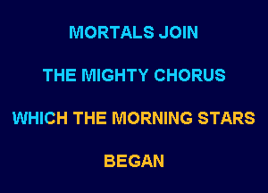 MORTALS JOIN

THE MIGHTY CHORUS

WHICH THE MORNING STARS

BEGAN