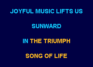 JOYFUL MUSIC LIFTS US

SUNWARD

IN THE TRIUMPH

SONG OF LIFE