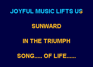 JOYFUL MUSIC LIFTS US

SUNWARD

IN THE TRIUMPH

SONG ..... OF LIFE ......