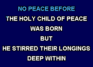 N0 PEACE BEFORE
THE HOLY CHILD OF PEACE
WAS BORN
BUT
HE STIRRED THEIR LONGINGS
DEEP WITHIN