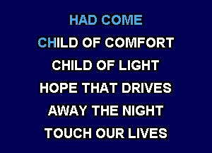HAD COME
CHILD OF COMFORT
CHILD OF LIGHT
HOPE THAT DRIVES
AWAY THE NIGHT

TOUCH OUR LIVES l