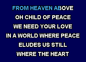 FROM HEAVEN ABOVE
0H CHILD OF PEACE
WE NEED YOUR LOVE
IN A WORLD WHERE PEACE
ELUDES US STILL
WHERE THE HEART