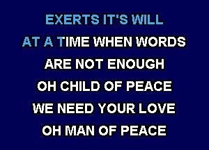 EXERTS IT'S WILL
AT A TIME WHEN WORDS
ARE NOT ENOUGH
0H CHILD OF PEACE
WE NEED YOUR LOVE
0H MAN OF PEACE