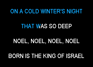 ON A COLD WINTER'S NIGHT
THAT WAS 80 DEEP
NOEL, NOEL, NOEL, NOEL

BORN IS THE KING OF ISRAEL