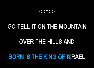 ((i

GO TELL IT ON THE MOUNTAIN

OVER THE HILLS AND

BORN IS THE KING OF ISRAEL