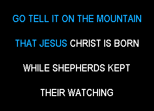 GO TELL IT ON THE MOUNTAIN

THAT JESUS CHRIST IS BORN

WHILE SHEPHERDS KEPT

THEIR WATCHING