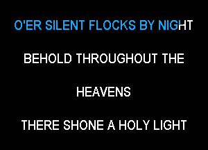 O'ER SILENT FLOCKS BY NIGHT

BEHOLD THROUGHOUT THE

HEAVENS

THERE SHONE A HOLY LIGHT