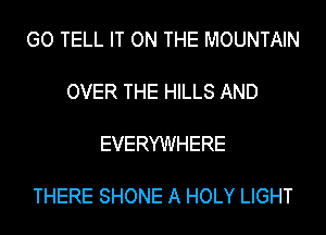 GO TELL IT ON THE MOUNTAIN

OVER THE HILLS AND

EVERYWHERE

THERE SHONE A HOLY LIGHT