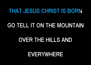 THAT JESUS CHRIST IS BORN

GO TELL IT ON THE MOUNTAIN

OVER THE HILLS AND

EVERYWHERE