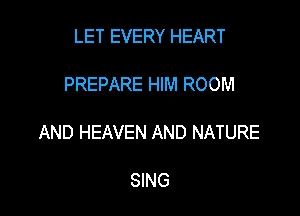 LET EVERY HEART

PREPARE HIM ROOM

AND HEAVEN AND NATURE

SING