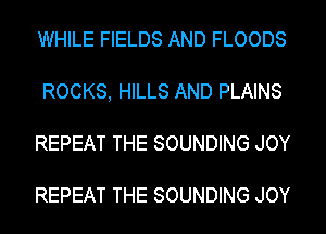 WHILE FIELDS AND FLOODS
ROCKS, HILLS AND PLAINS
REPEAT THE SOUNDING JOY

REPEAT THE SOUNDING JOY