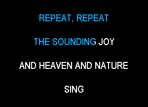 REPEAT, REPEAT

THE SOUNDING JOY

AND HEAVEN AND NATURE

SING