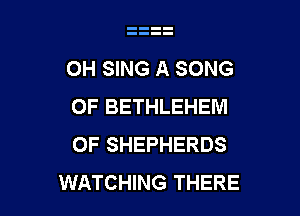 0H SING A SONG
0F BETHLEHEM

OF SHEPHERDS
WATCHING THERE