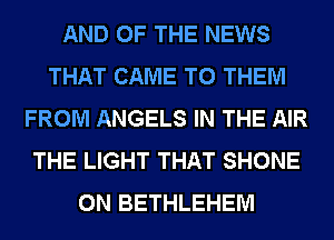 AND OF THE NEWS
THAT CAME TO THEM
FROM ANGELS IN THE AIR
THE LIGHT THAT SHONE
0N BETHLEHEM